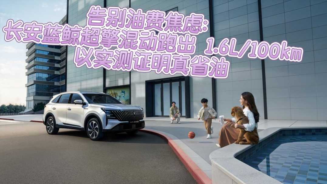 告別油費焦慮：長安藍鯨超擎混動跑出 1.6L/100km，以實測證明真省油
